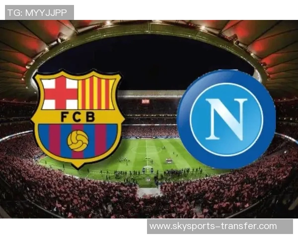 欧联杯巴萨大胜那不勒斯五球狂潮绝杀瞬间引发转会热议